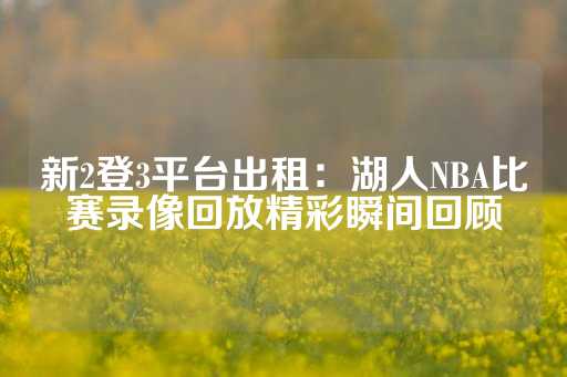 新2登3平台出租：湖人NBA比赛录像回放精彩瞬间回顾-第1张图片-皇冠信用盘出租