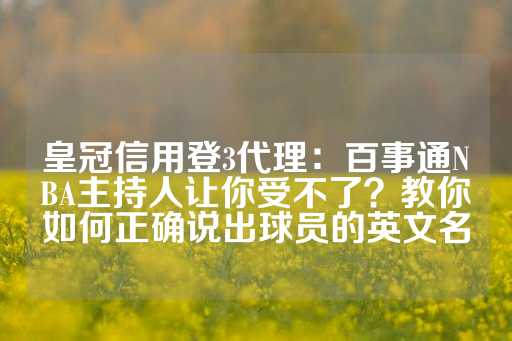 皇冠信用登3代理：百事通NBA主持人让你受不了？教你如何正确说出球员的英文名