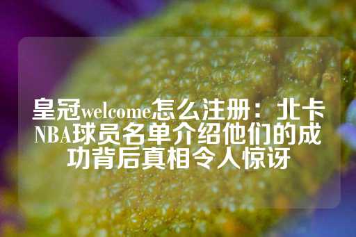 皇冠welcome怎么注册：北卡NBA球员名单介绍他们的成功背后真相令人惊讶-第1张图片-皇冠信用盘出租