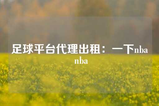 足球平台代理出租：一下nba nba