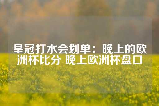 皇冠打水会划单：晚上的欧洲杯比分 晚上欧洲杯盘口-第1张图片-皇冠信用盘出租