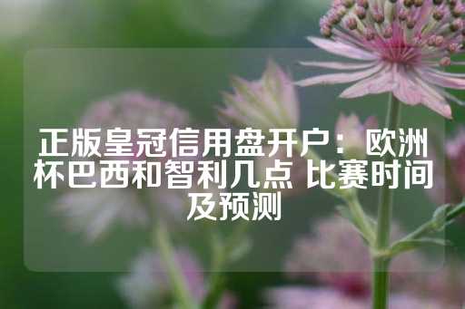 正版皇冠信用盘开户：欧洲杯巴西和智利几点 比赛时间及预测