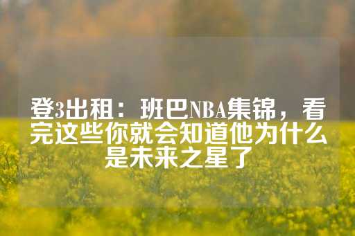 登3出租：班巴NBA集锦，看完这些你就会知道他为什么是未来之星了