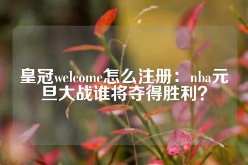 皇冠welcome怎么注册：nba元旦大战谁将夺得胜利？-第1张图片-皇冠信用盘出租