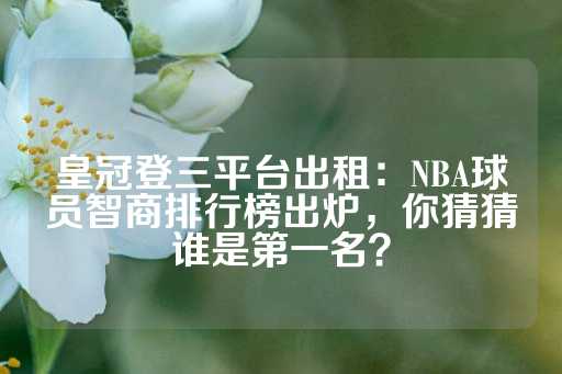 皇冠登三平台出租：NBA球员智商排行榜出炉，你猜猜谁是第一名？