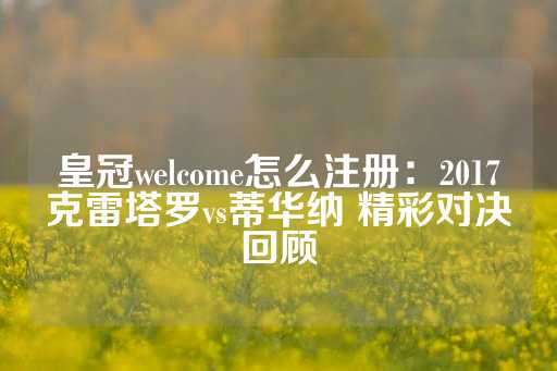 皇冠welcome怎么注册：2017克雷塔罗vs蒂华纳 精彩对决回顾