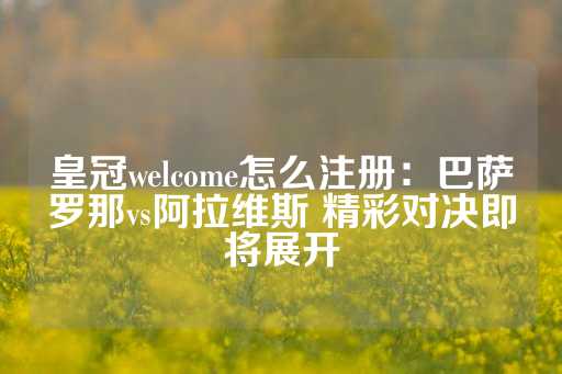 皇冠welcome怎么注册：巴萨罗那vs阿拉维斯 精彩对决即将展开