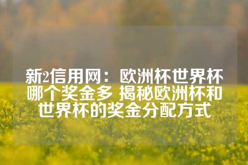 新2信用网：欧洲杯世界杯哪个奖金多 揭秘欧洲杯和世界杯的奖金分配方式-第1张图片-皇冠信用盘出租