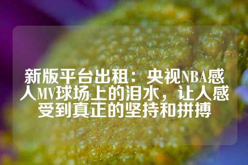 新版平台出租：央视NBA感人MV球场上的泪水，让人感受到真正的坚持和拼搏-第1张图片-皇冠信用盘出租