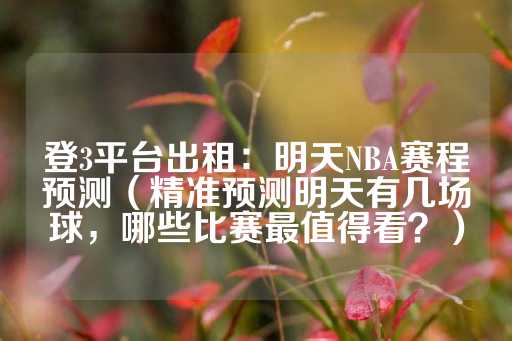 登3平台出租：明天NBA赛程预测（精准预测明天有几场球，哪些比赛最值得看？）-第1张图片-皇冠信用盘出租