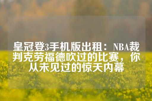 皇冠登3手机版出租：NBA裁判克劳福德吹过的比赛，你从未见过的惊天内幕