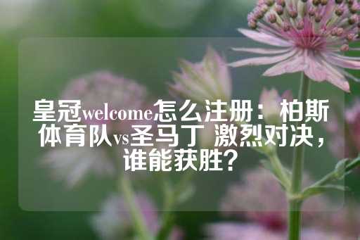 皇冠welcome怎么注册：柏斯体育队vs圣马丁 激烈对决，谁能获胜？-第1张图片-皇冠信用盘出租