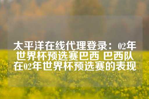 太平洋在线代理登录：02年世界杯预选赛巴西 巴西队在02年世界杯预选赛的表现-第1张图片-皇冠信用盘出租