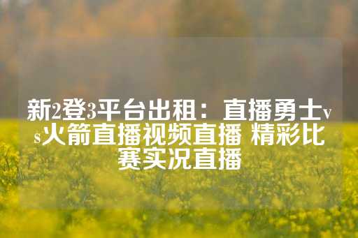 新2登3平台出租：直播勇士vs火箭直播视频直播 精彩比赛实况直播-第1张图片-皇冠信用盘出租