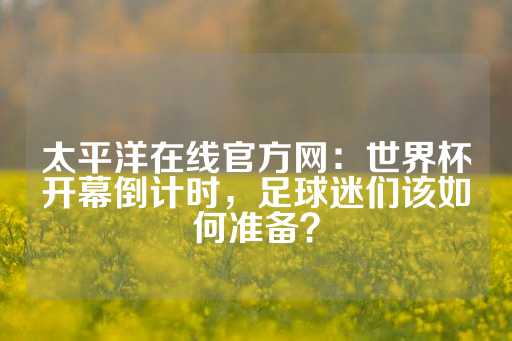 太平洋在线官方网：世界杯开幕倒计时，足球迷们该如何准备？-第1张图片-皇冠信用盘出租