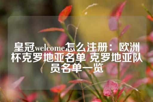 皇冠welcome怎么注册：欧洲杯克罗地亚名单 克罗地亚队员名单一览