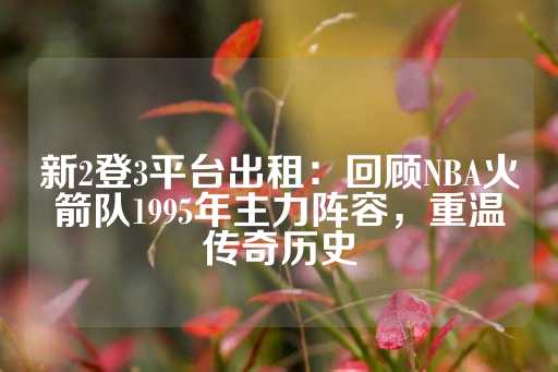 新2登3平台出租：回顾NBA火箭队1995年主力阵容，重温传奇历史-第1张图片-皇冠信用盘出租