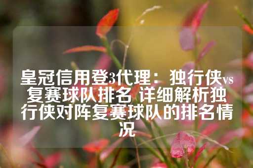 皇冠信用登3代理：独行侠vs复赛球队排名 详细解析独行侠对阵复赛球队的排名情况