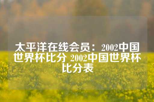 太平洋在线会员：2002中国世界杯比分 2002中国世界杯比分表