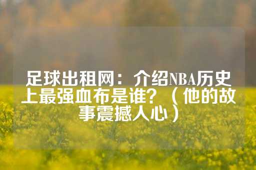 足球出租网：介绍NBA历史上最强血布是谁？（他的故事震撼人心）