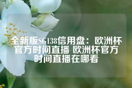 全新版SG138信用盘：欧洲杯官方时间直播 欧洲杯官方时间直播在哪看-第1张图片-皇冠信用盘出租