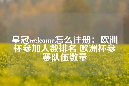 皇冠welcome怎么注册：欧洲杯参加人数排名 欧洲杯参赛队伍数量