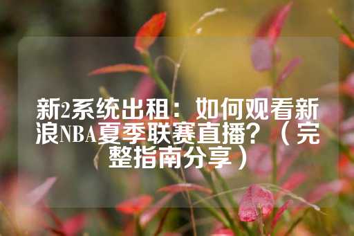 新2系统出租：如何观看新浪NBA夏季联赛直播？（完整指南分享）-第1张图片-皇冠信用盘出租