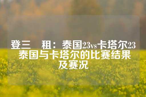 登三岀租：泰国23vs卡塔尔23 泰国与卡塔尔的比赛结果及赛况-第1张图片-皇冠信用盘出租