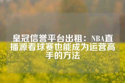 皇冠信誉平台出租：NBA直播源看球赛也能成为运营高手的方法