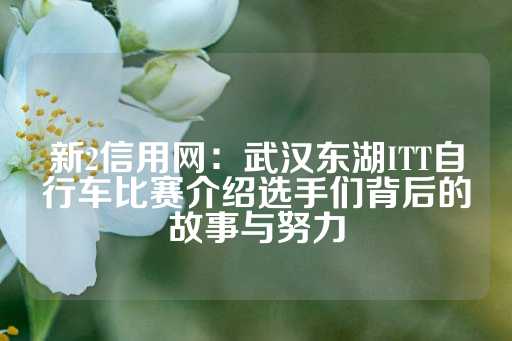 新2信用网：武汉东湖ITT自行车比赛介绍选手们背后的故事与努力