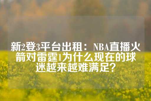 新2登3平台出租：NBA直播火箭对雷霆1为什么现在的球迷越来越难满足？-第1张图片-皇冠信用盘出租