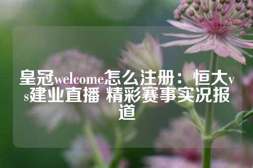 皇冠welcome怎么注册：恒大vs建业直播 精彩赛事实况报道