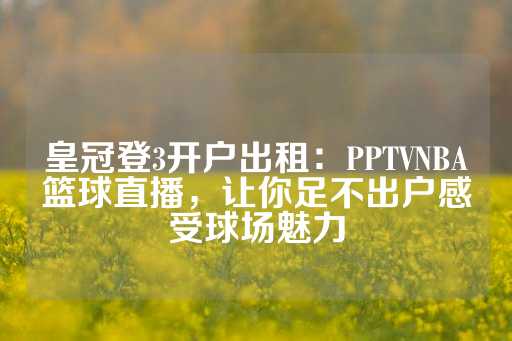 皇冠登3开户出租：PPTVNBA篮球直播，让你足不出户感受球场魅力