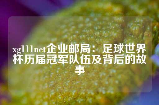 xg111net企业邮局：足球世界杯历届冠军队伍及背后的故事