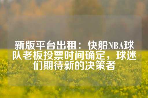 新版平台出租：快船NBA球队老板投票时间确定，球迷们期待新的决策者