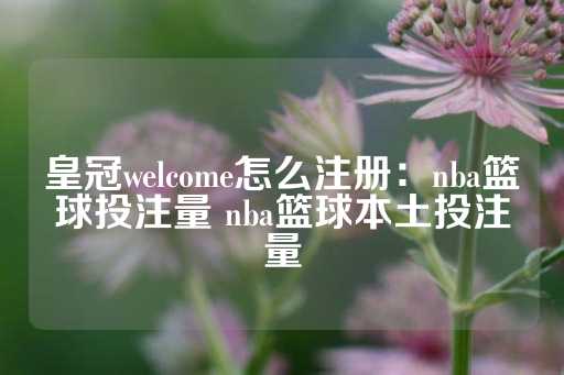 皇冠welcome怎么注册：nba篮球投注量 nba篮球本土投注量