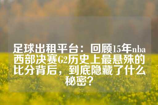 足球出租平台：回顾15年nba西部决赛G2历史上最悬殊的比分背后，到底隐藏了什么秘密？-第1张图片-皇冠信用盘出租