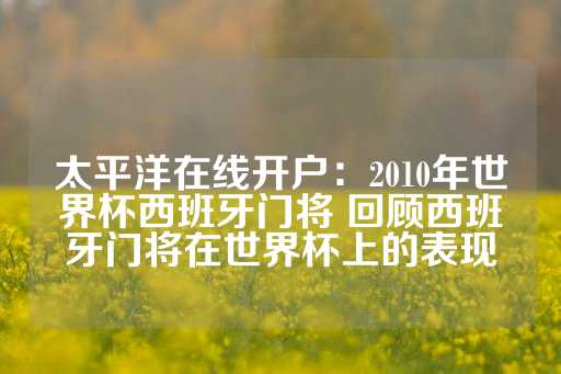 太平洋在线开户：2010年世界杯西班牙门将 回顾西班牙门将在世界杯上的表现