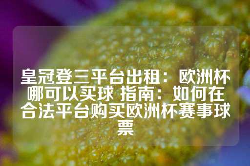 皇冠登三平台出租：欧洲杯哪可以买球 指南：如何在合法平台购买欧洲杯赛事球票