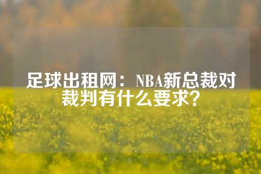 足球出租网：NBA新总裁对裁判有什么要求？-第1张图片-皇冠信用盘出租