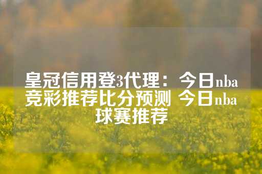 皇冠信用登3代理：今日nba竞彩推荐比分预测 今日nba球赛推荐-第1张图片-皇冠信用盘出租