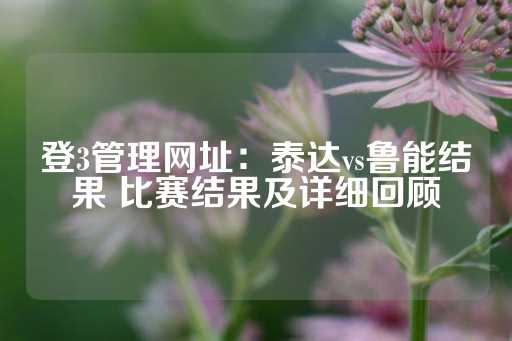 登3管理网址：泰达vs鲁能结果 比赛结果及详细回顾