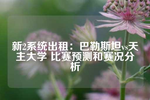 新2系统出租：巴勒斯坦vs天主大学 比赛预测和赛况分析-第1张图片-皇冠信用盘出租