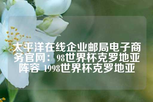 太平洋在线企业邮局电子商务官网：98世界杯克罗地亚阵容 1998世界杯克罗地亚-第1张图片-皇冠信用盘出租