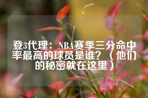 登3代理：NBA赛季三分命中率最高的球员是谁？（他们的秘密就在这里）-第1张图片-皇冠信用盘出租