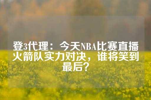 登3代理：今天NBA比赛直播火箭队实力对决，谁将笑到最后？-第1张图片-皇冠信用盘出租