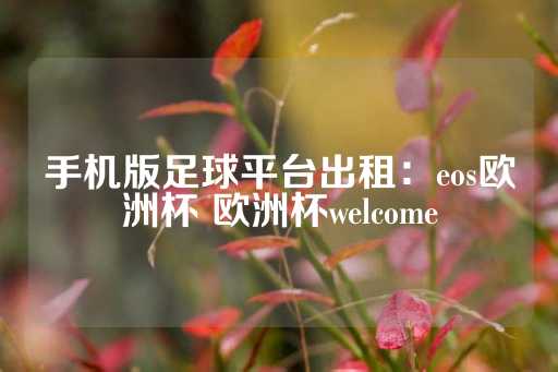 手机版足球平台出租：eos欧洲杯 欧洲杯welcome-第1张图片-皇冠信用盘出租