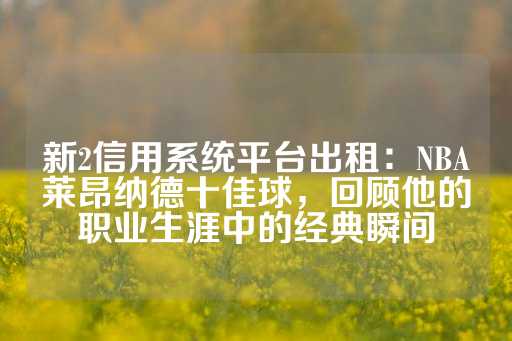 新2信用系统平台出租：NBA莱昂纳德十佳球，回顾他的职业生涯中的经典瞬间-第1张图片-皇冠信用盘出租