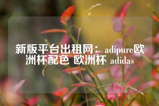 新版平台出租网：adipure欧洲杯配色 欧洲杯 adidas