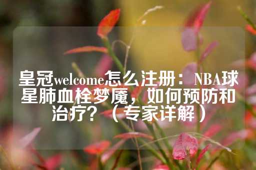 皇冠welcome怎么注册：NBA球星肺血栓梦魇，如何预防和治疗？（专家详解）